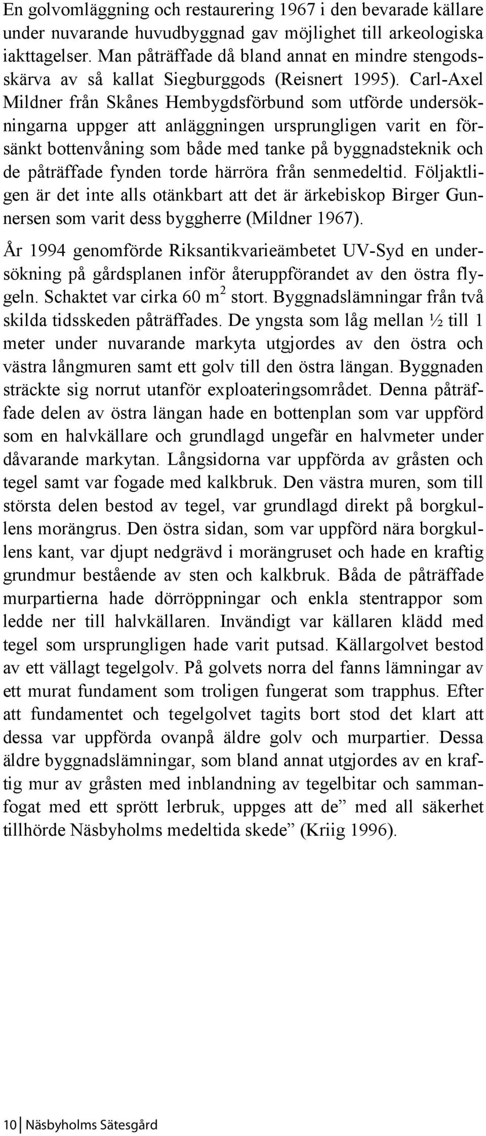 Carl-Axel Mildner från Skånes Hembygdsförbund som utförde undersökningarna uppger att anläggningen ursprungligen varit en försänkt bottenvåning som både med tanke på byggnadsteknik och de påträffade