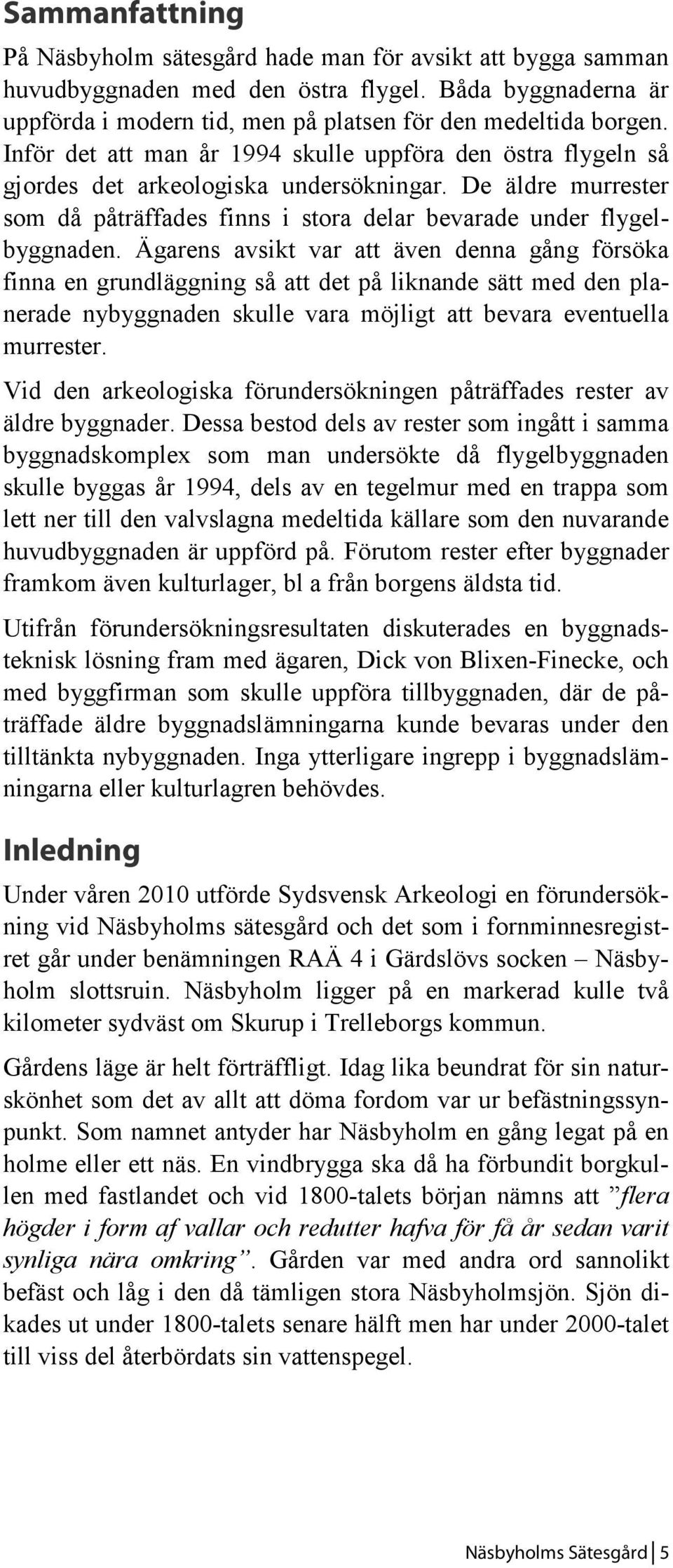 Ägarens avsikt var att även denna gång försöka finna en grundläggning så att det på liknande sätt med den planerade nybyggnaden skulle vara möjligt att bevara eventuella murrester.