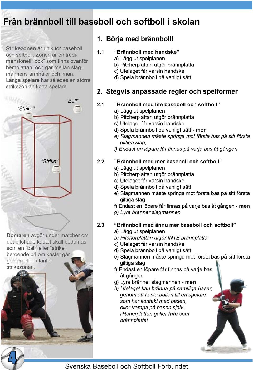 Strike Strike Ball Domaren avgör under matcher om det pitchade kastet skall bedömas som en ball eller strike, beroende på om kastet går genom eller utanför strikezonen. 1.