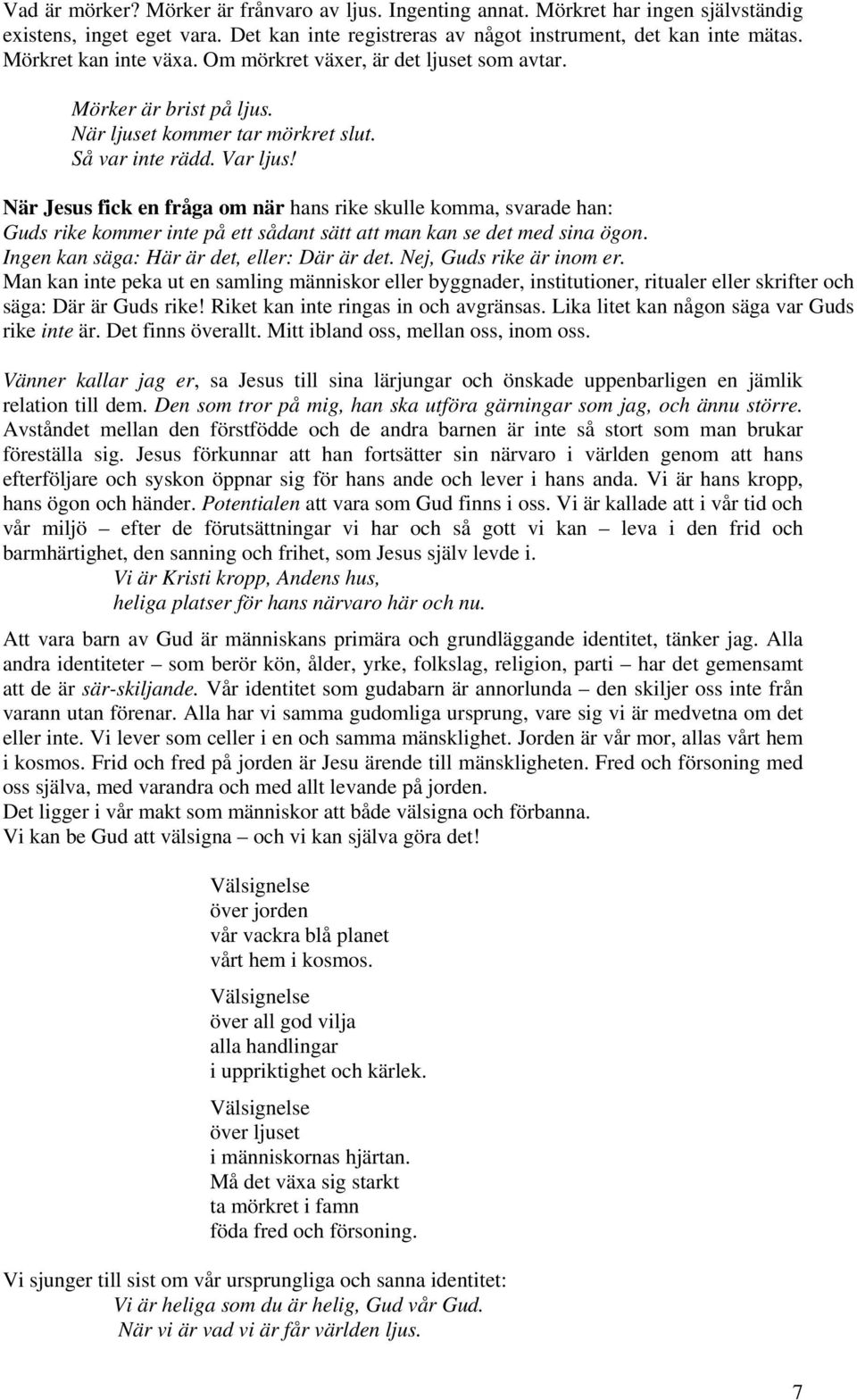 När Jesus fick en fråga om när hans rike skulle komma, svarade han: Guds rike kommer inte på ett sådant sätt att man kan se det med sina ögon. Ingen kan säga: Här är det, eller: Där är det.