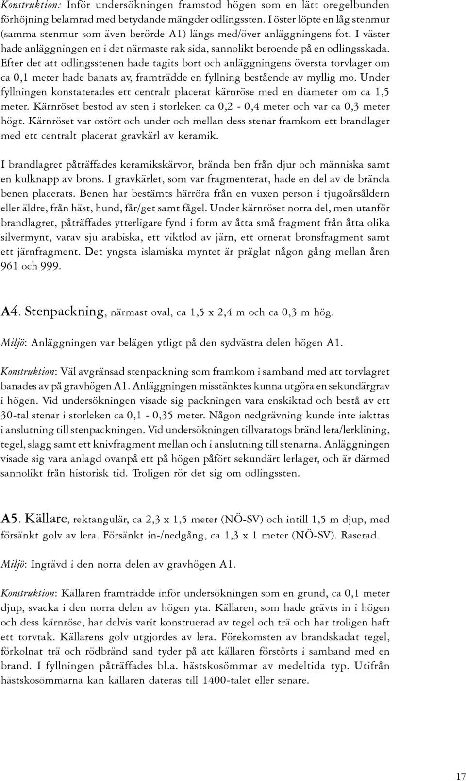 Efter det att odlingsstenen hade tagits bort och anläggningens översta torvlager om ca 0,1 meter hade banats av, framträdde en fyllning bestående av myllig mo.