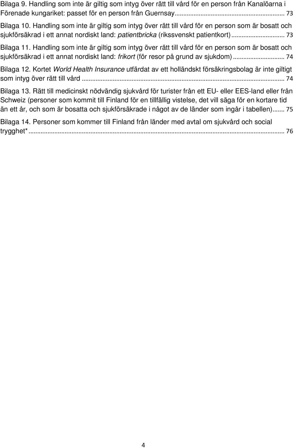 Handling som inte är giltig som intyg över rätt till vård för en person som är bosatt och sjukförsäkrad i ett annat nordiskt land: frikort (för resor på grund av sjukdom)... 74 Bilaga 12.