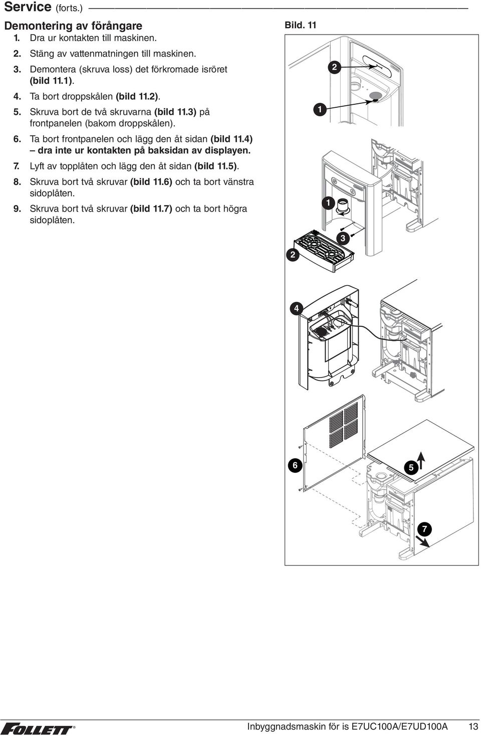 3) på frontpanelen (bakom droppskålen). 6. Ta bort frontpanelen och lägg den åt sidan (bild.4) dra inte ur kontakten på baksidan av displayen. 7.