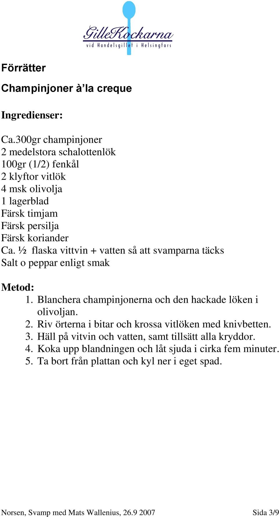 Ca. ½ flaska vittvin + vatten så att svamparna täcks Salt o peppar enligt smak 1. Blanchera champinjonerna och den hackade löken i olivoljan. 2.