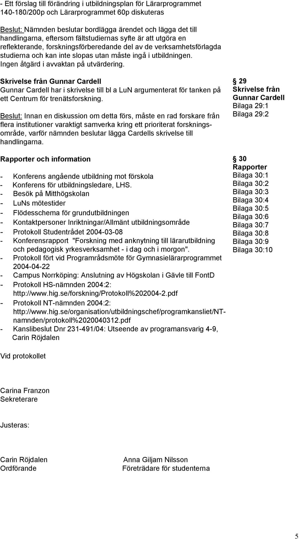 Ingen åtgärd i avvaktan på utvärdering. Skrivelse från Gunnar Cardell Gunnar Cardell har i skrivelse till bl a LuN argumenterat för tanken på ett Centrum för trenätsforskning.