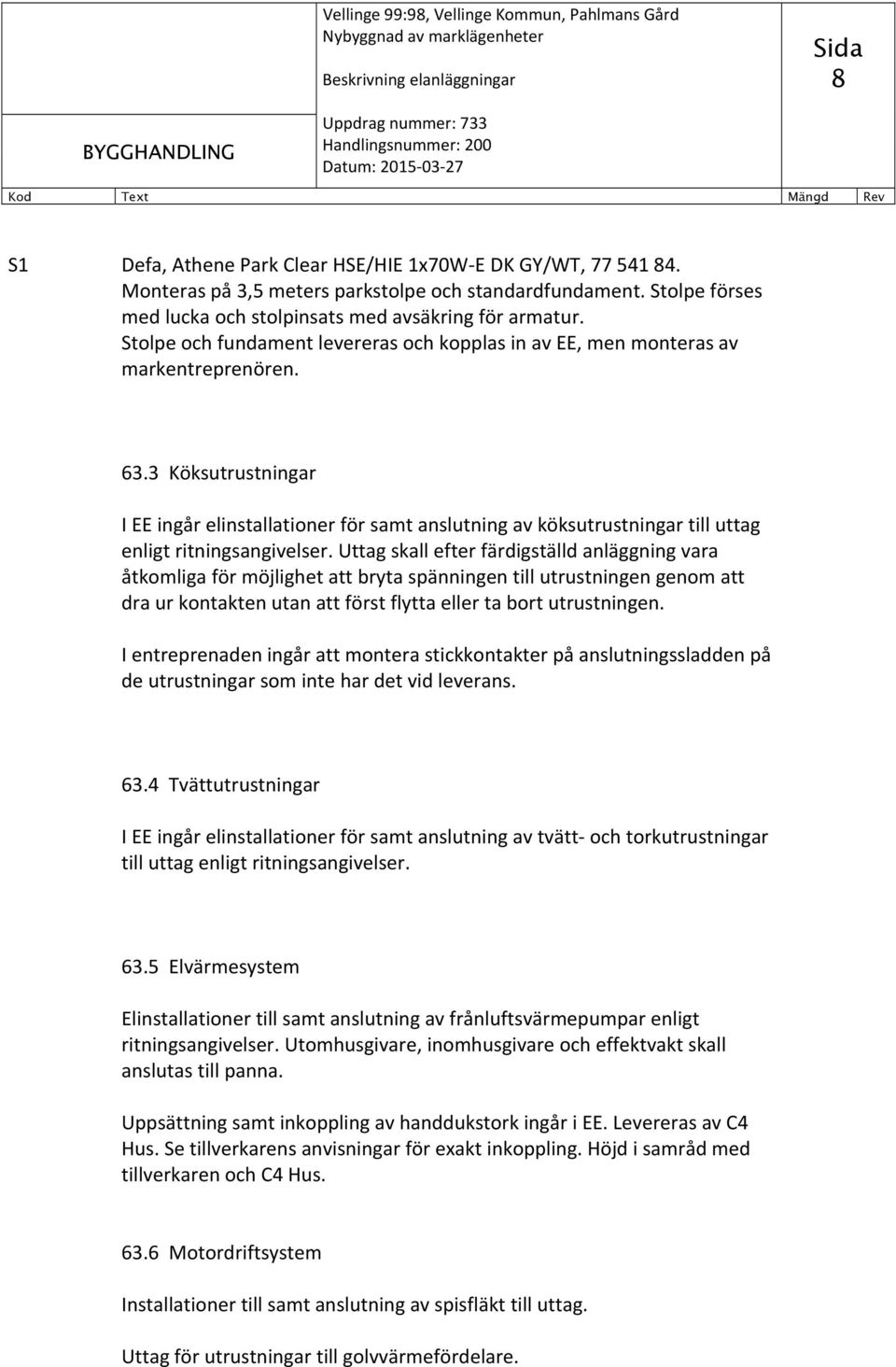 3 Köksutrustningar I EE ingår elinstallationer för samt anslutning av köksutrustningar till uttag enligt ritningsangivelser.