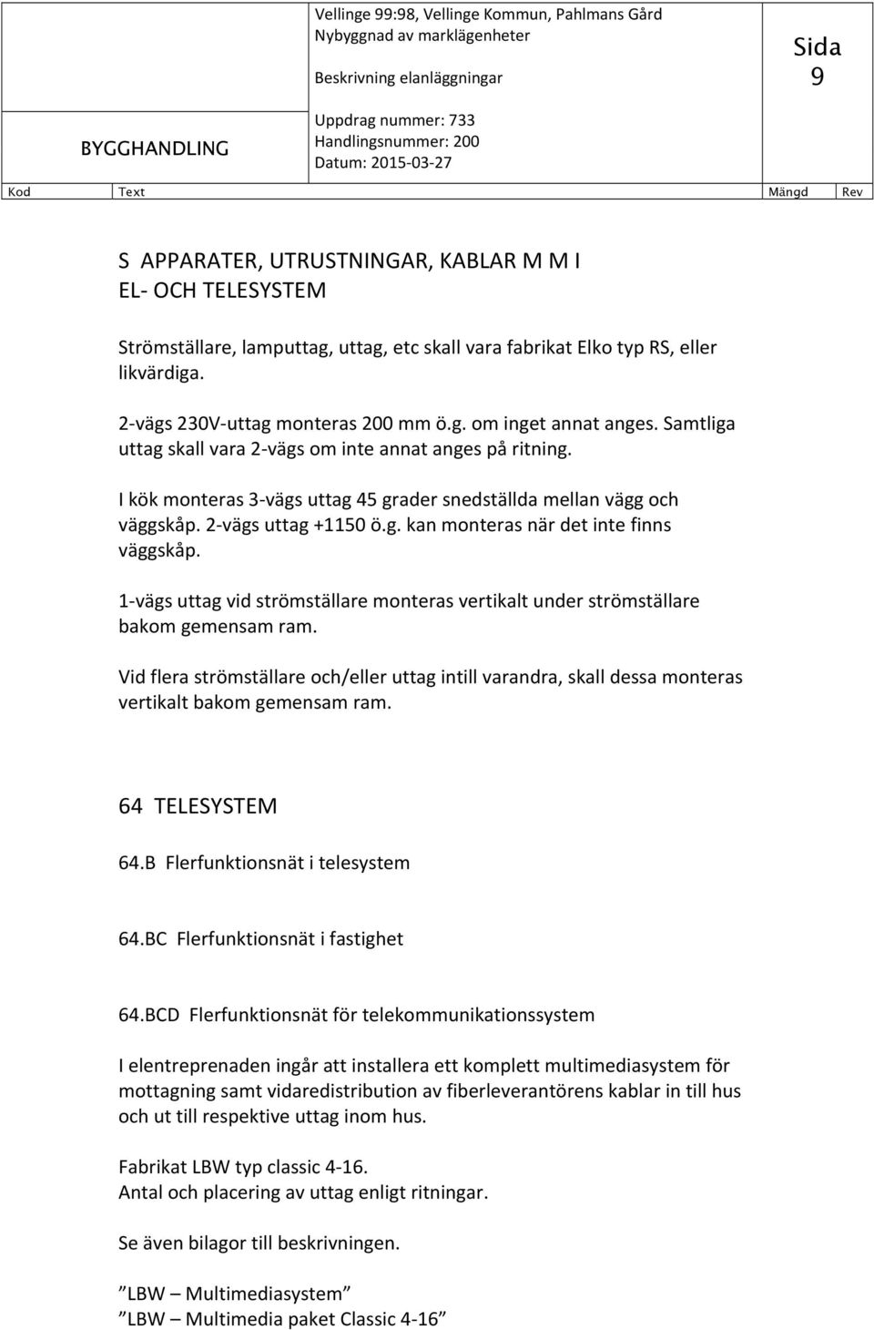 1 vägs uttag vid strömställare monteras vertikalt under strömställare bakom gemensam ram. Vid flera strömställare och/eller uttag intill varandra, skall dessa monteras vertikalt bakom gemensam ram.