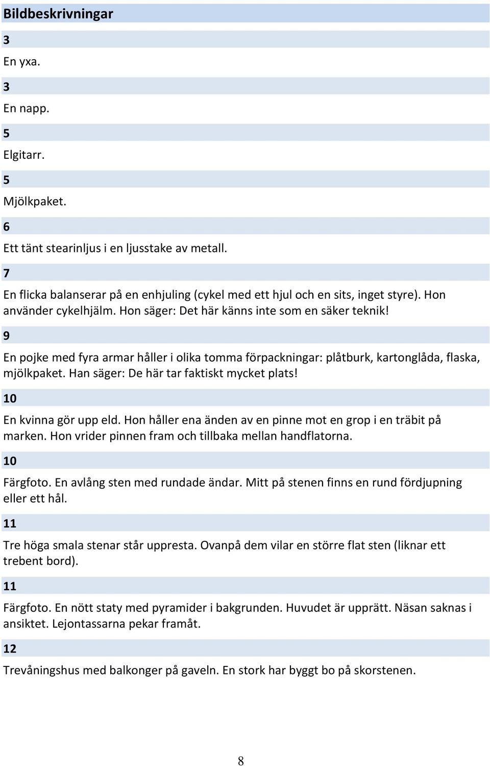 Han säger: De här tar faktiskt mycket plats! 10 En kvinna gör upp eld. Hon håller ena änden av en pinne mot en grop i en träbit på marken. Hon vrider pinnen fram och tillbaka mellan handflatorna.