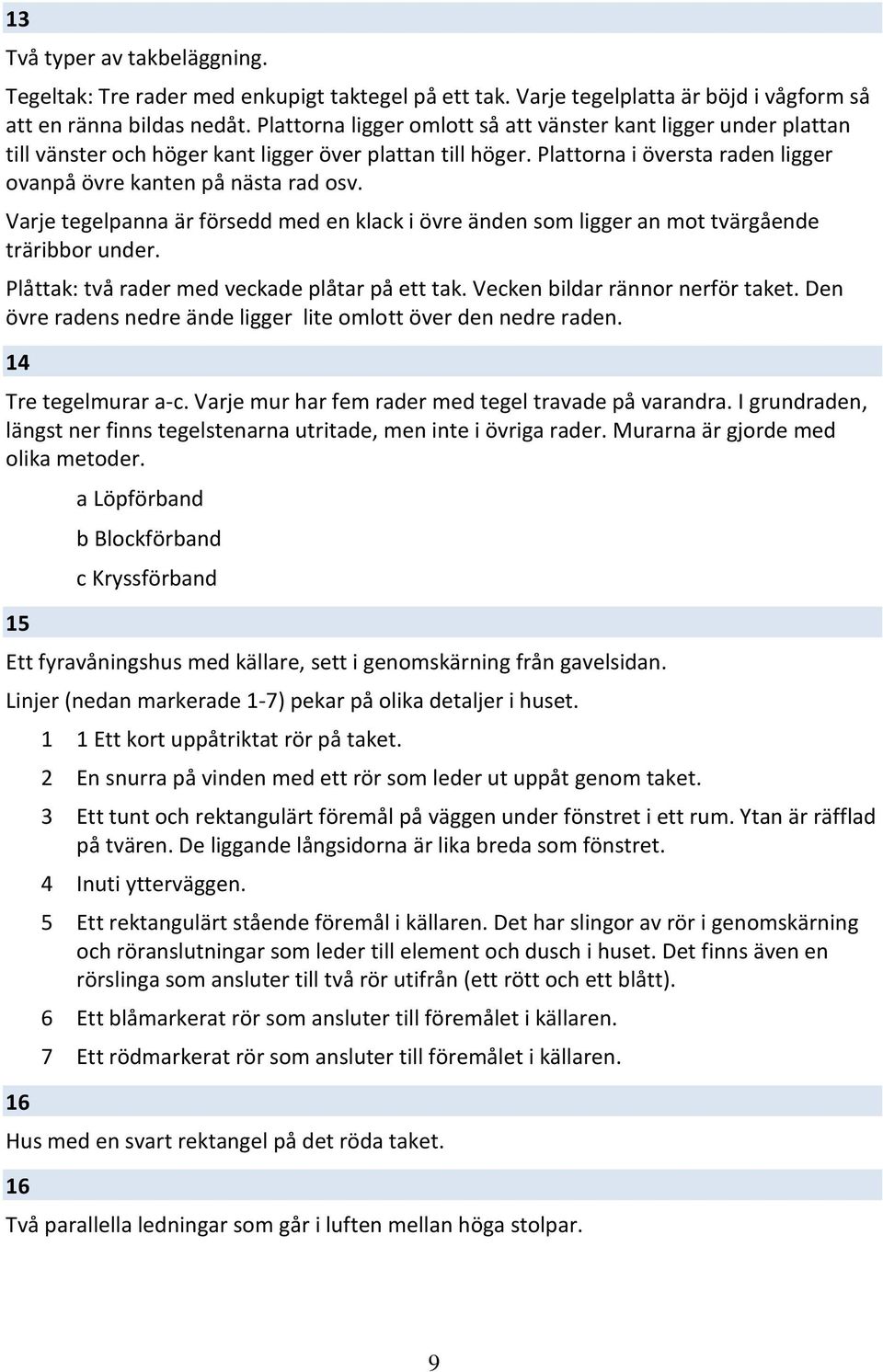 Varje tegelpanna är försedd med en klack i övre änden som ligger an mot tvärgående träribbor under. Plåttak: två rader med veckade plåtar på ett tak. Vecken bildar rännor nerför taket.