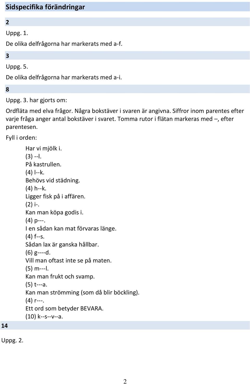 Har vi mjölk i. (3) --l. På kastrullen. (4) l--k. Behövs vid städning. (4) h--k. Ligger fisk på i affären. (2) i-. Kan man köpa godis i. (4) p---. I en sådan kan mat förvaras länge. (4) f--s.