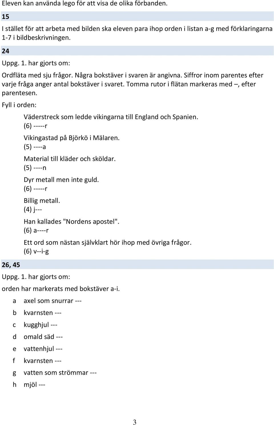 Fyll i orden: 26, 45 Väderstreck som ledde vikingarna till England och Spanien. (6) -----r Vikingastad på Björkö i Mälaren. (5) ----a Material till kläder och sköldar.