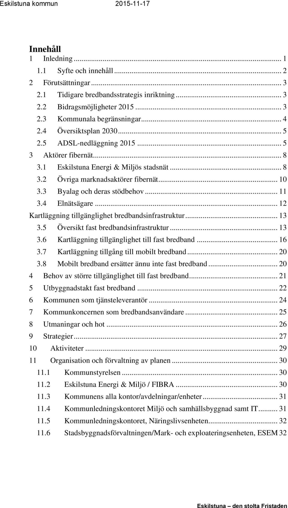 3 Byalag och deras stödbehov... 11 3.4 Elnätsägare... 12 Kartläggning tillgänglighet bredbandsinfrastruktur... 13 3.5 Översikt fast bredbandsinfrastruktur... 13 3.6 Kartläggning tillgänglighet till fast bredband.