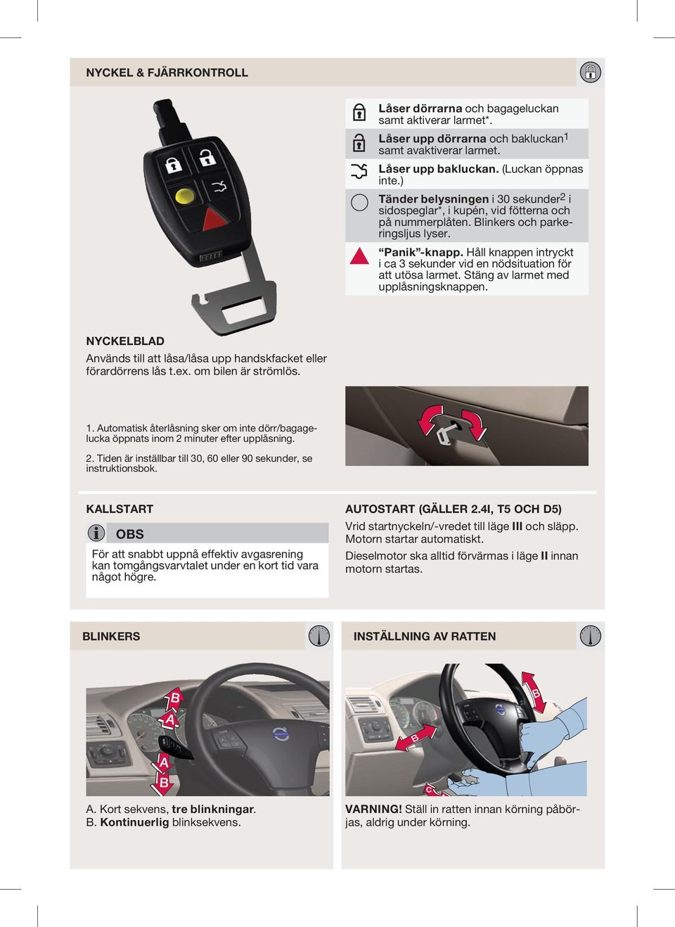 Håll knappen intryckt i ca 3 sekunder vid en nödsituation för att utösa larmet. Stäng av larmet med upplåsningsknappen. nyckelblad Används till att låsa/låsa upp handskfacket eller förardörrens lås t.