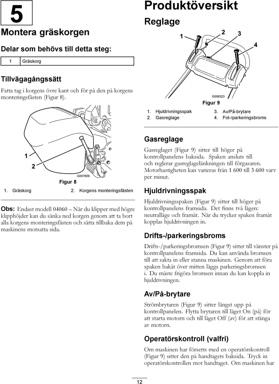 Korgens monteringsfästen Obs: Endast modell 04060 När du klipper med högre klipphöjder kan du sänka ned korgen genom att ta bort alla korgens monteringsfästen och sätta tillbaka dem på maskinens