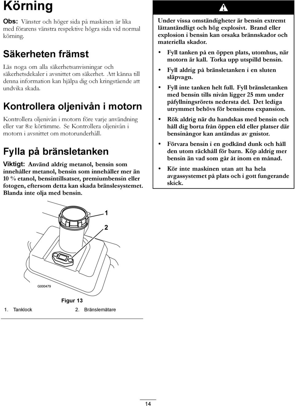 Kontrollera oljenivån i motorn Kontrollera oljenivån i motorn före varje användning eller var 8:e körtimme. Se Kontrollera oljenivån i motorn i avsnittet om motorunderhåll.