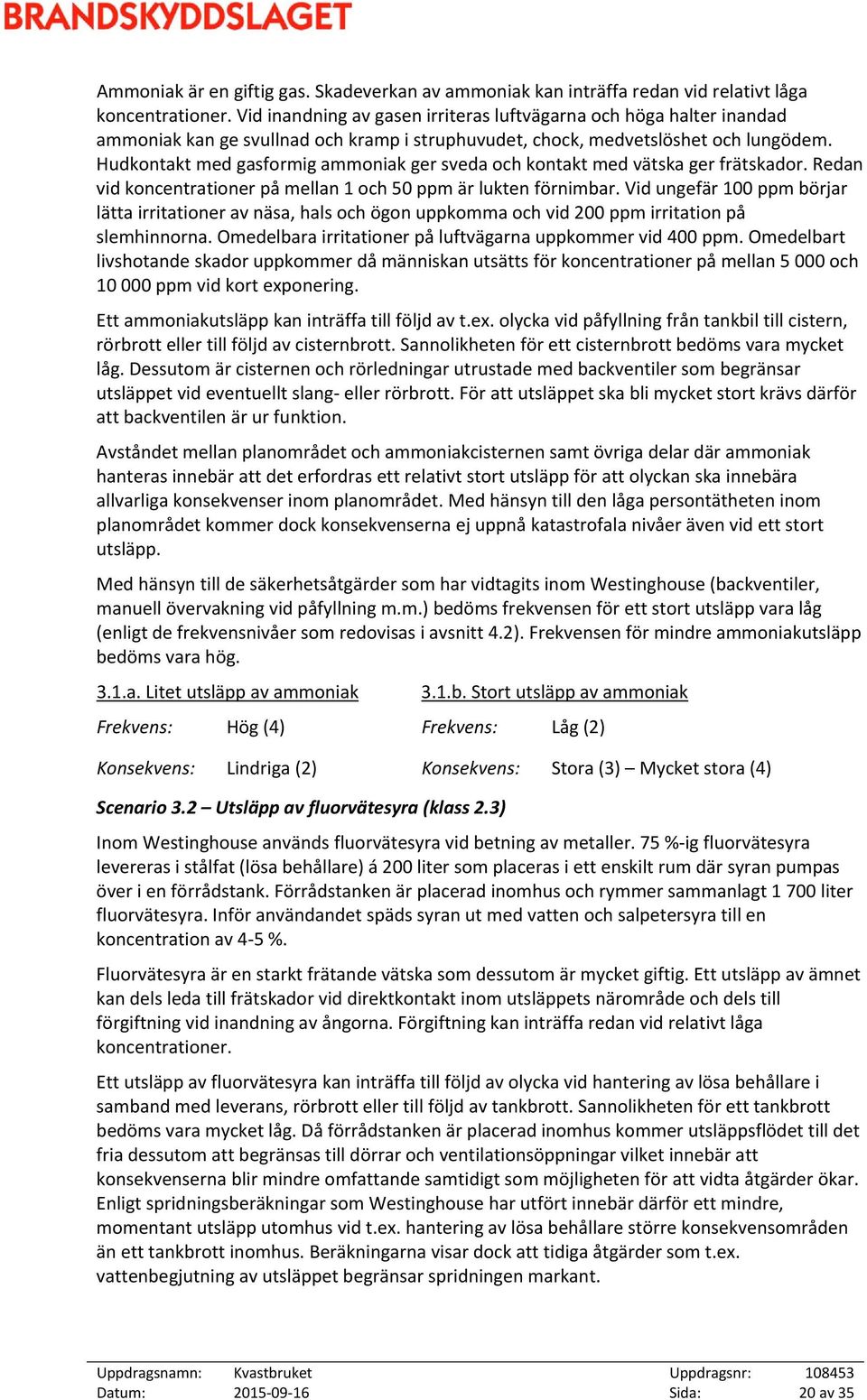 Hudkontakt med gasformig ammoniak ger sveda och kontakt med vätska ger frätskador. Redan vid koncentrationer på mellan 1 och 50 ppm är lukten förnimbar.