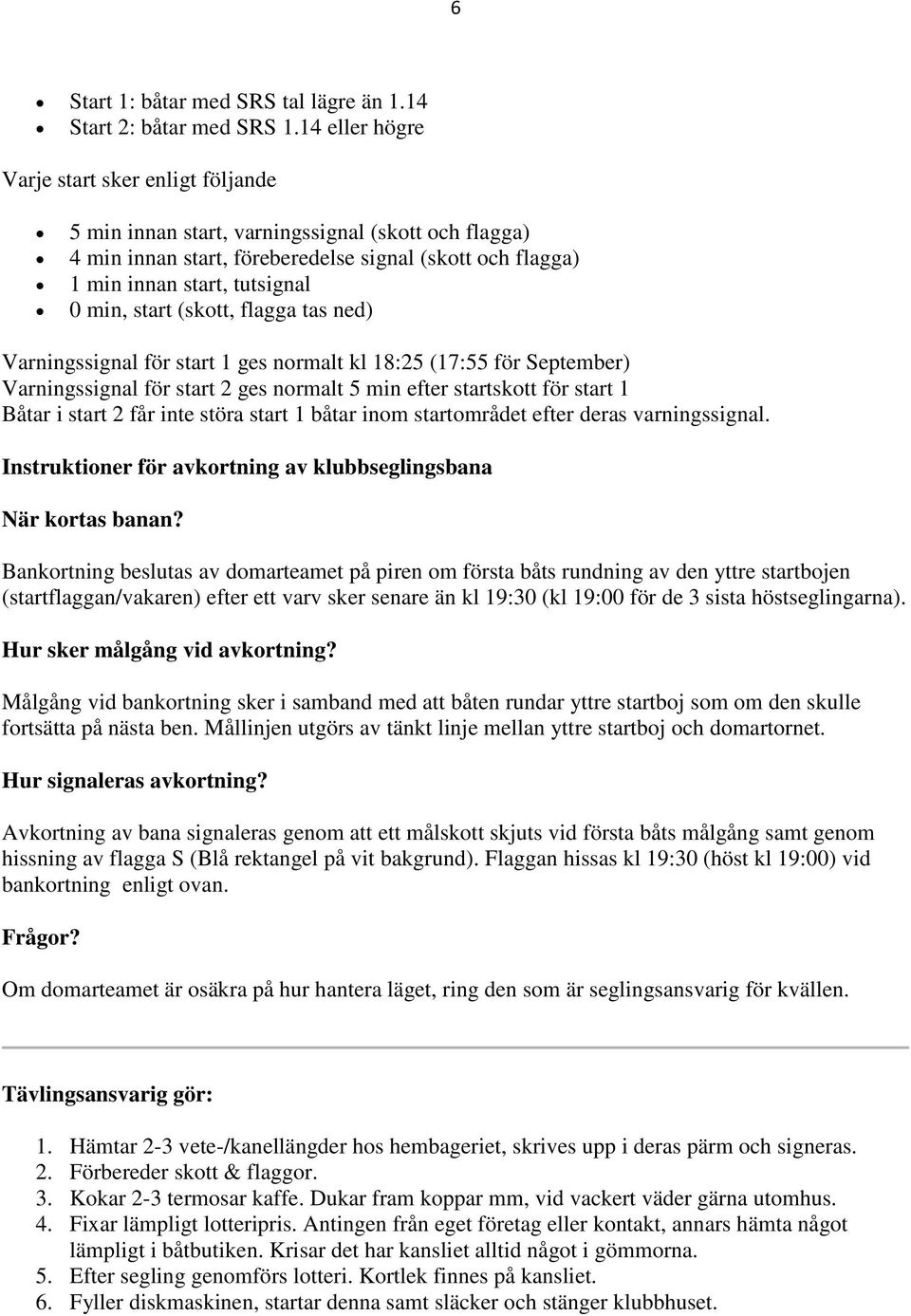 start (skott, flagga tas ned) Varningssignal för start 1 ges normalt kl 18:25 (17:55 för September) Varningssignal för start 2 ges normalt 5 min efter startskott för start 1 Båtar i start 2 får inte