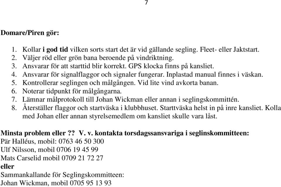 Vid lite vind avkorta banan. 6. Noterar tidpunkt för målgångarna. 7. Lämnar målprotokoll till Johan Wickman eller annan i seglingskommittén. 8. Återställer flaggor och startväska i klubbhuset.