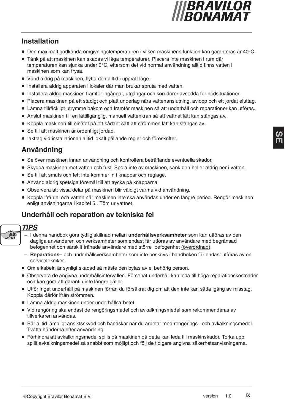 Vänd aldrig på maskinen, flytta den alltid i upprätt läge. nstallera aldrig apparaten i lokaler där man brukar spruta med vatten.