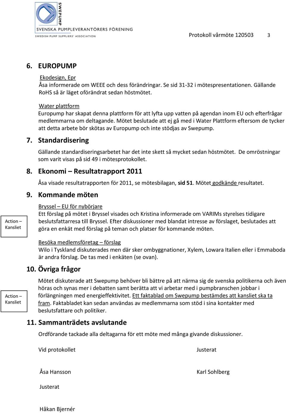 Mötet beslutade att ej gå med i Water Plattform eftersom de tycker att detta arbete bör skötas av Europump och inte stödjas av Swepump. 7.