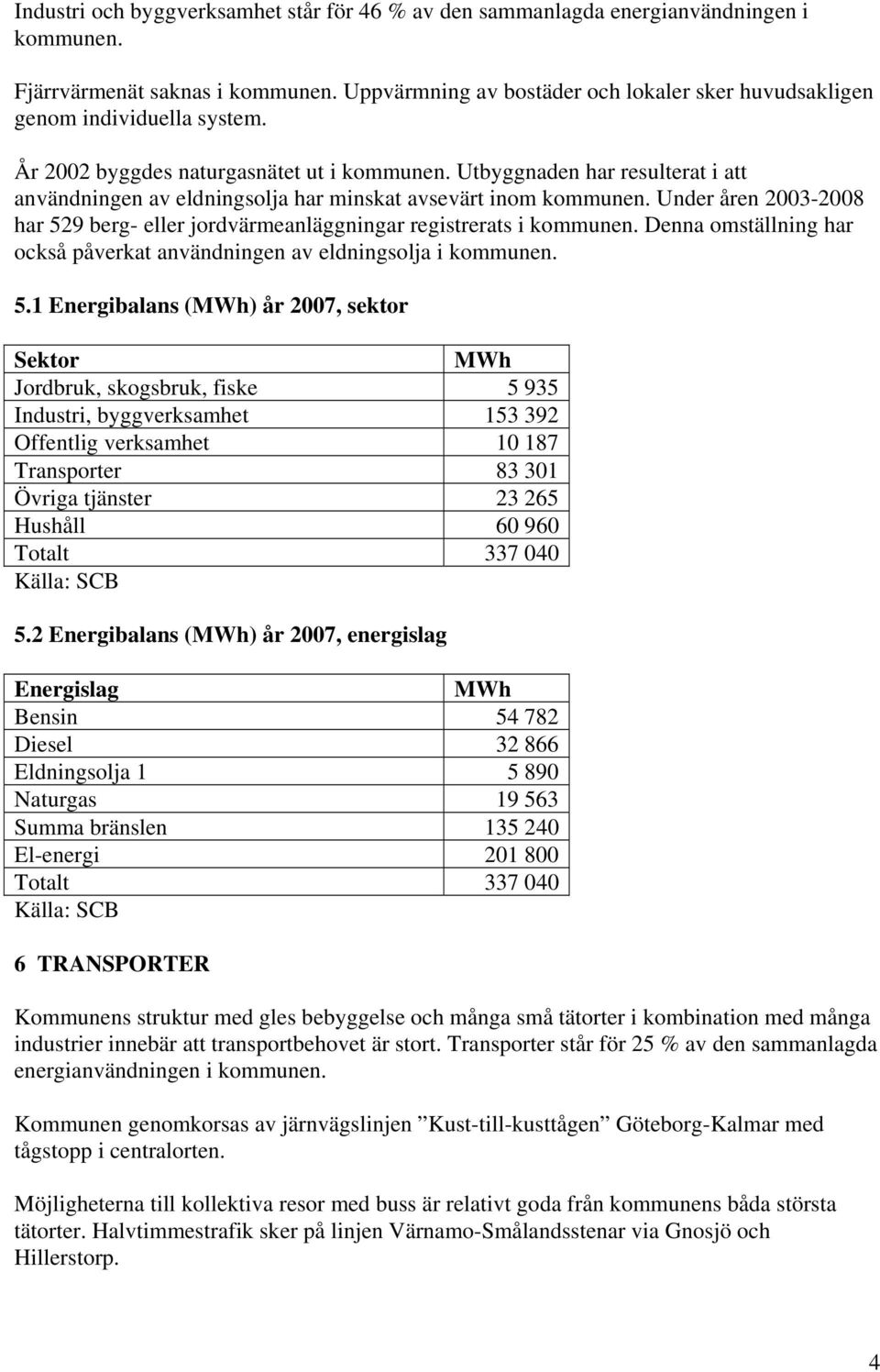 Utbyggnaden har resulterat i att användningen av eldningsolja har minskat avsevärt inom kommunen. Under åren 2003-2008 har 529 berg- eller jordvärmeanläggningar registrerats i kommunen.