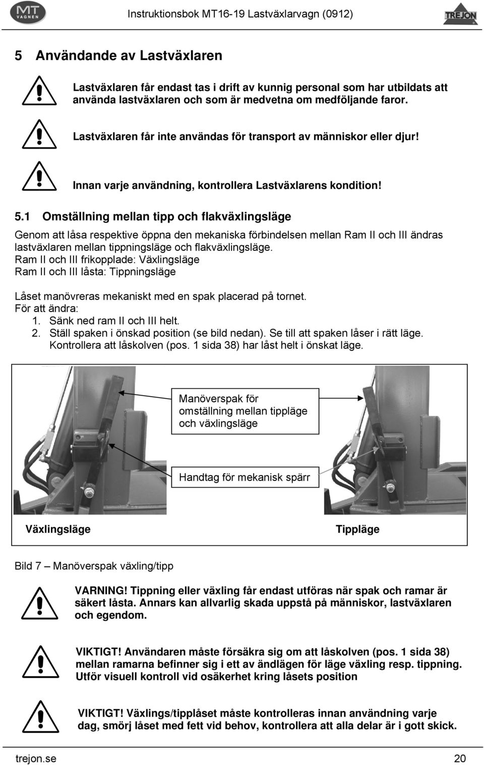 1 Omställning mellan tipp och flakväxlingsläge Genom att låsa respektive öppna den mekaniska förbindelsen mellan Ram II och III ändras lastväxlaren mellan tippningsläge och flakväxlingsläge.