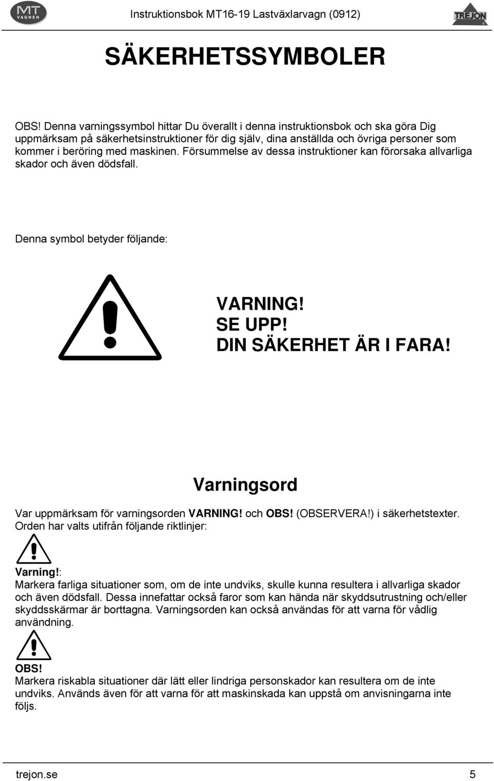 maskinen. Försummelse av dessa instruktioner kan förorsaka allvarliga skador och även dödsfall. Denna symbol betyder följande: VARNING! SE UPP! DIN SÄKERHET ÄR I FARA!