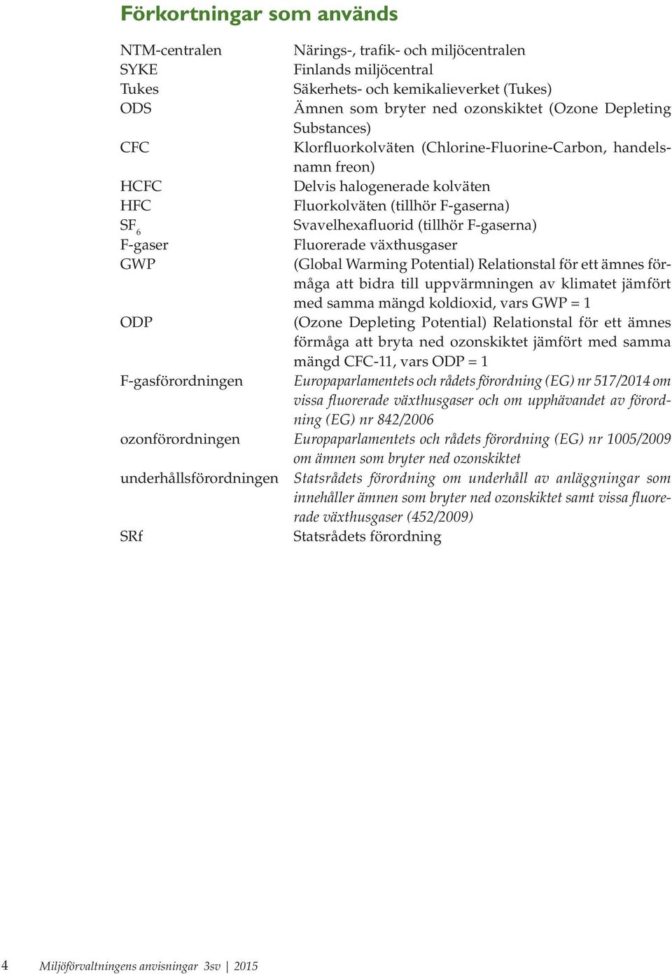 F-gaserna) F-gaser Fluorerade växthusgaser GWP (Global Warming Potential) Relationstal för ett ämnes förmåga att bidra till uppvärmningen av klimatet jämfört med samma mängd koldioxid, vars GWP = 1