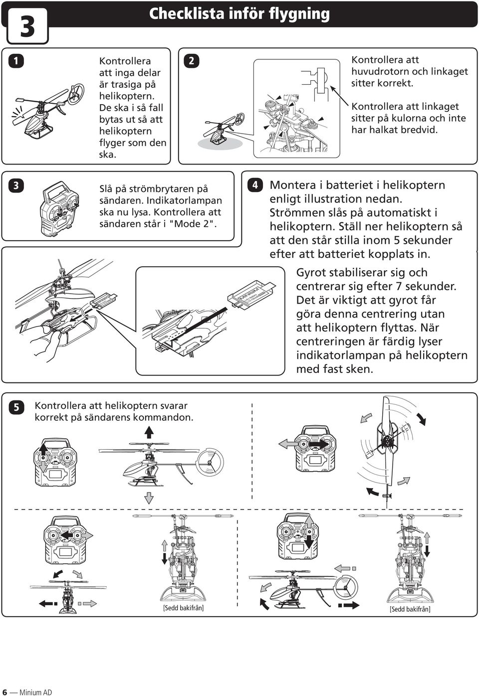 Kontrollera att sändaren står i "Mode ". 4 Montera i batteriet i helikoptern enligt illustration nedan. Strömmen slås på automatiskt i helikoptern.