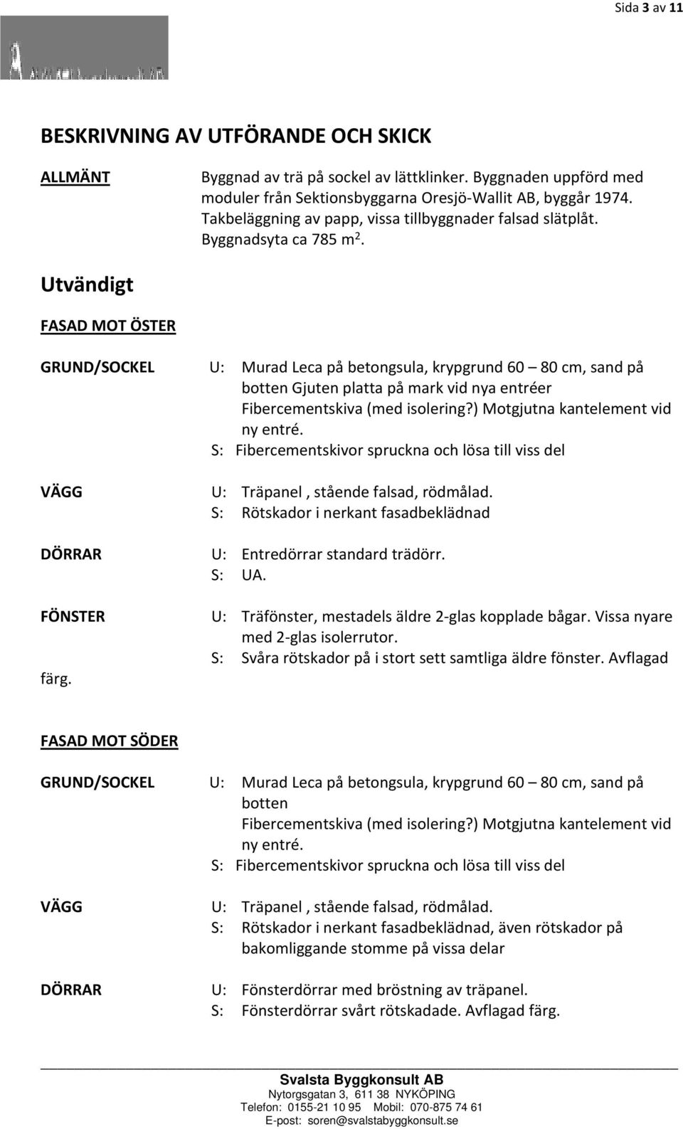 Utvändigt FASAD MOT ÖSTER GRUND/SOCKEL U: Murad Leca på betongsula, krypgrund 60 80 cm, sand på botten Gjuten platta på mark vid nya entréer Fibercementskiva (med isolering?