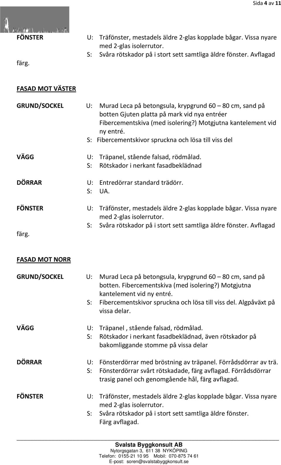 ) Motgjutna kantelement vid ny entré. S: Fibercementskivor spruckna och lösa till viss del VÄGG U: Träpanel, stående falsad, rödmålad.