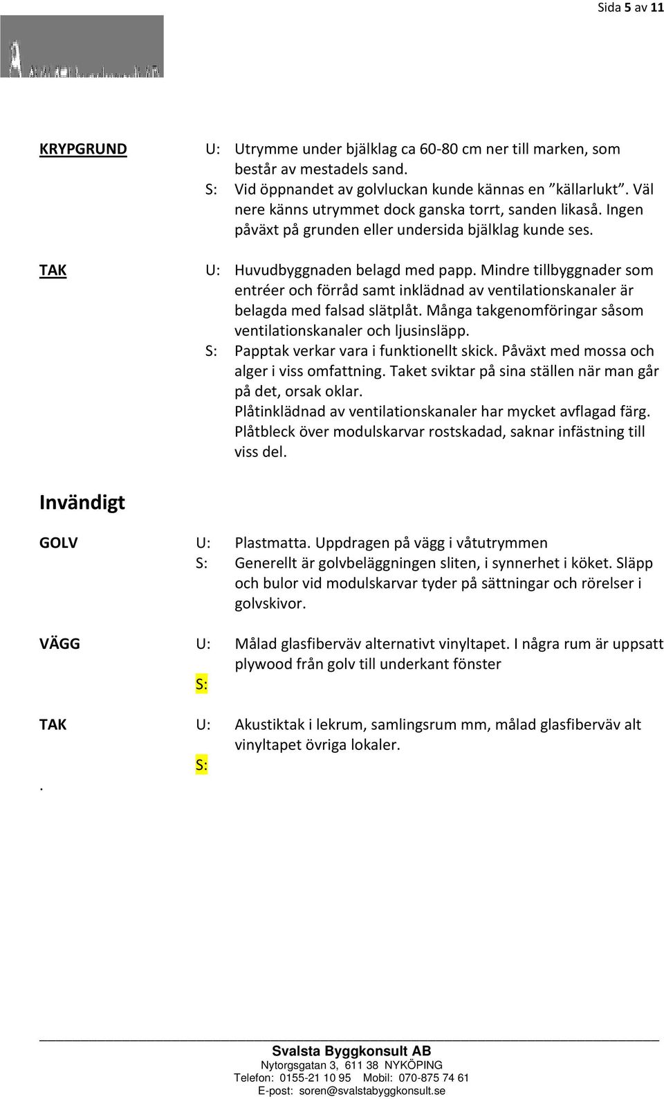 Mindre tillbyggnader som entréer och förråd samt inklädnad av ventilationskanaler är belagda med falsad slätplåt. Många takgenomföringar såsom ventilationskanaler och ljusinsläpp.