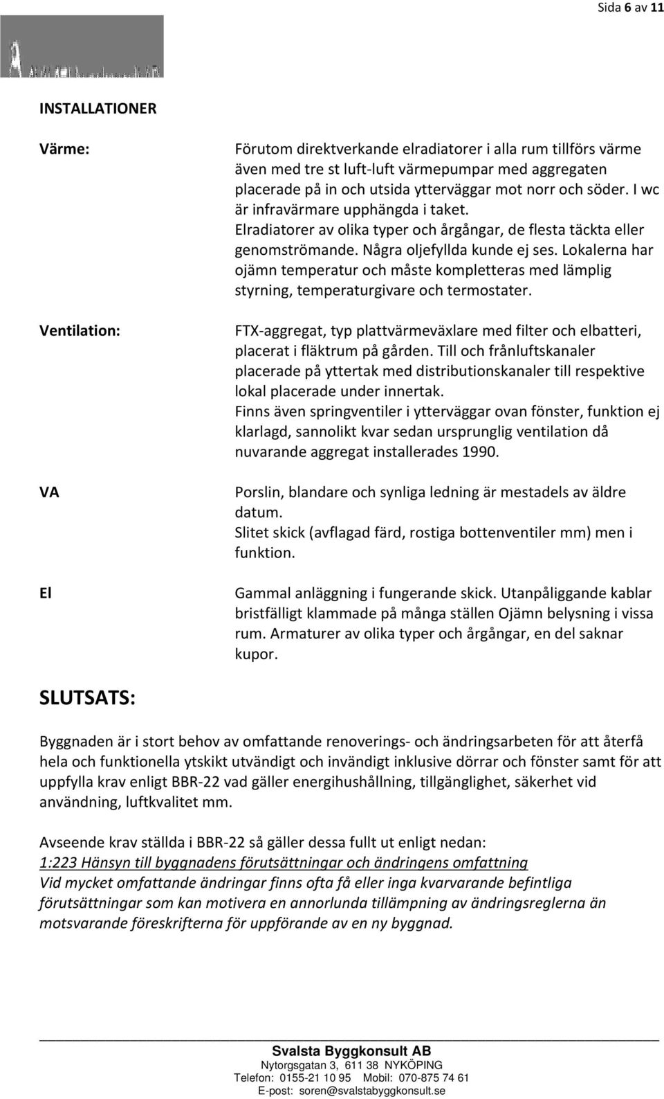 Lokalerna har ojämn temperatur och måste kompletteras med lämplig styrning, temperaturgivare och termostater.