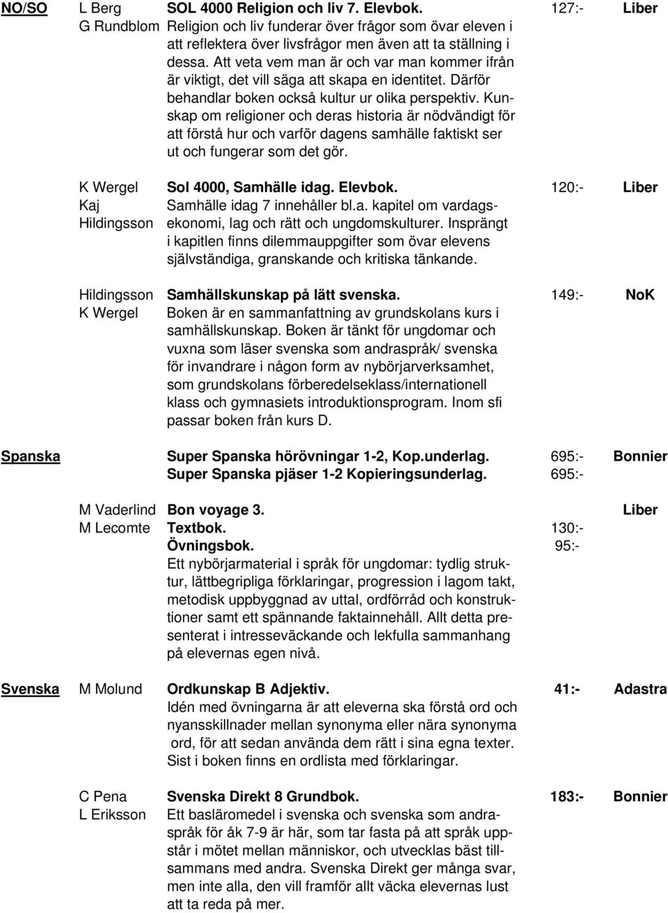 Kunskap om religioner och deras historia är nödvändigt för att förstå hur och varför dagens samhälle faktiskt ser ut och fungerar som det gör. K Wergel Sol 4000, Samhälle idag. Elevbok.