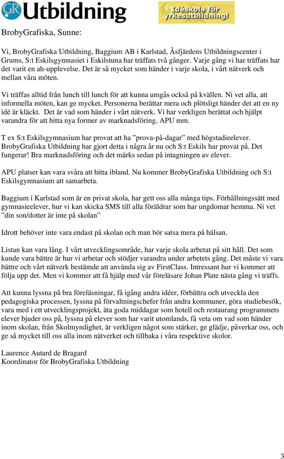 Vi träffas alltid från lunch till lunch för att kunna umgås också på kvällen. Ni vet alla, att informella möten, kan ge mycket.