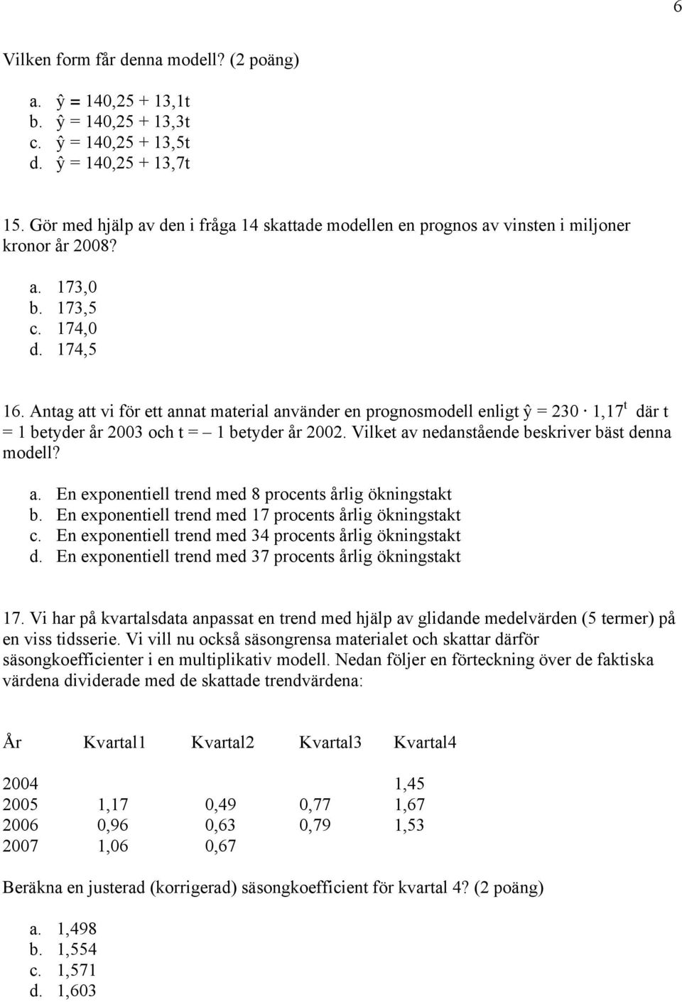 Antag att vi för ett annat material använder en prognosmodell enligt ŷ = 230 1,17 t där t = 1 betyder år 2003 och t = 1 betyder år 2002. Vilket av nedanstående beskriver bäst denna modell? a. En exponentiell trend med 8 procents årlig ökningstakt b.