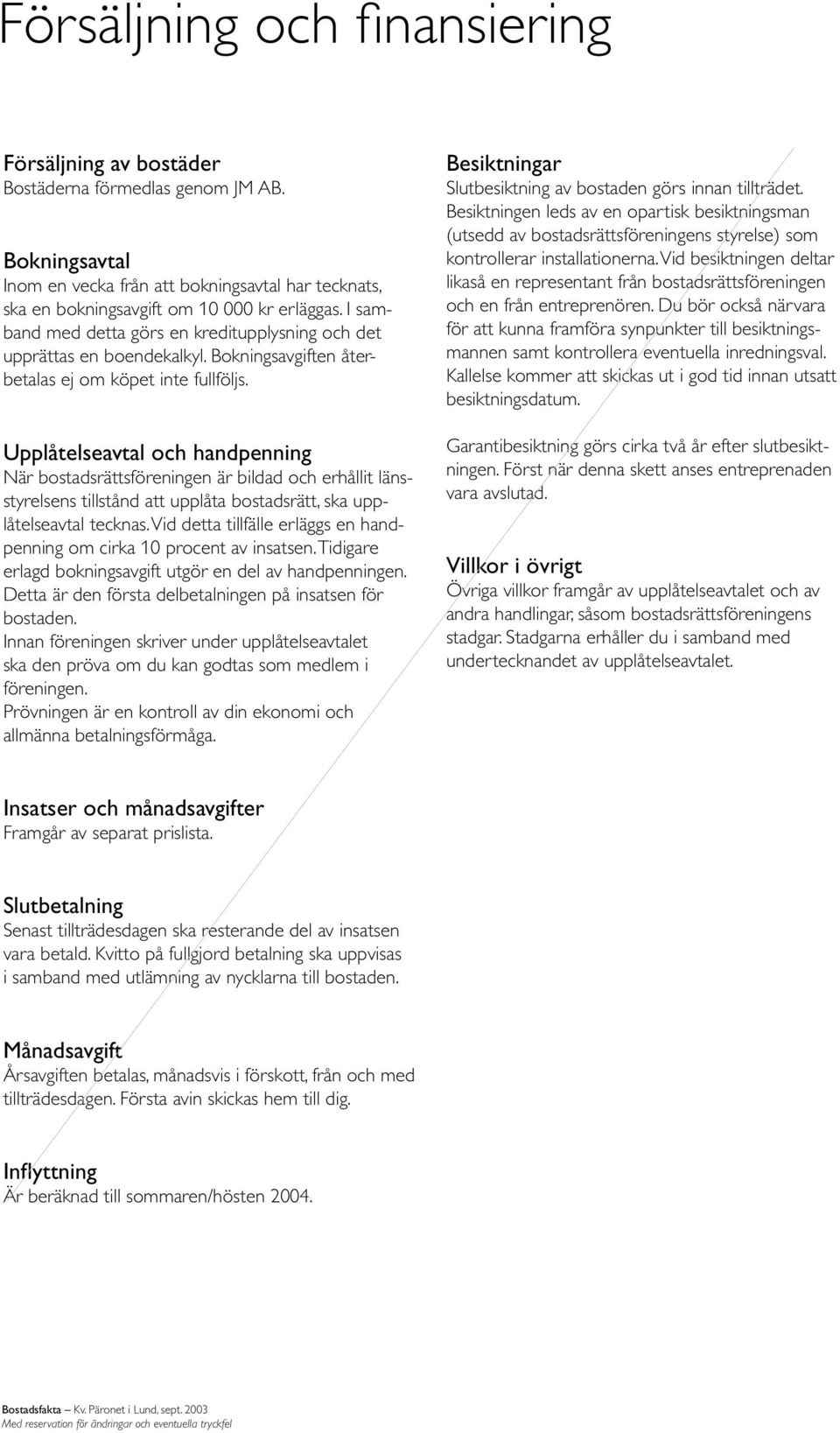 Upplåtelseavtal och handpenning När bostadsrättsföreningen är bildad och erhållit länsstyrelsens tillstånd att upplåta bostadsrätt, ska upplåtelseavtal tecknas.