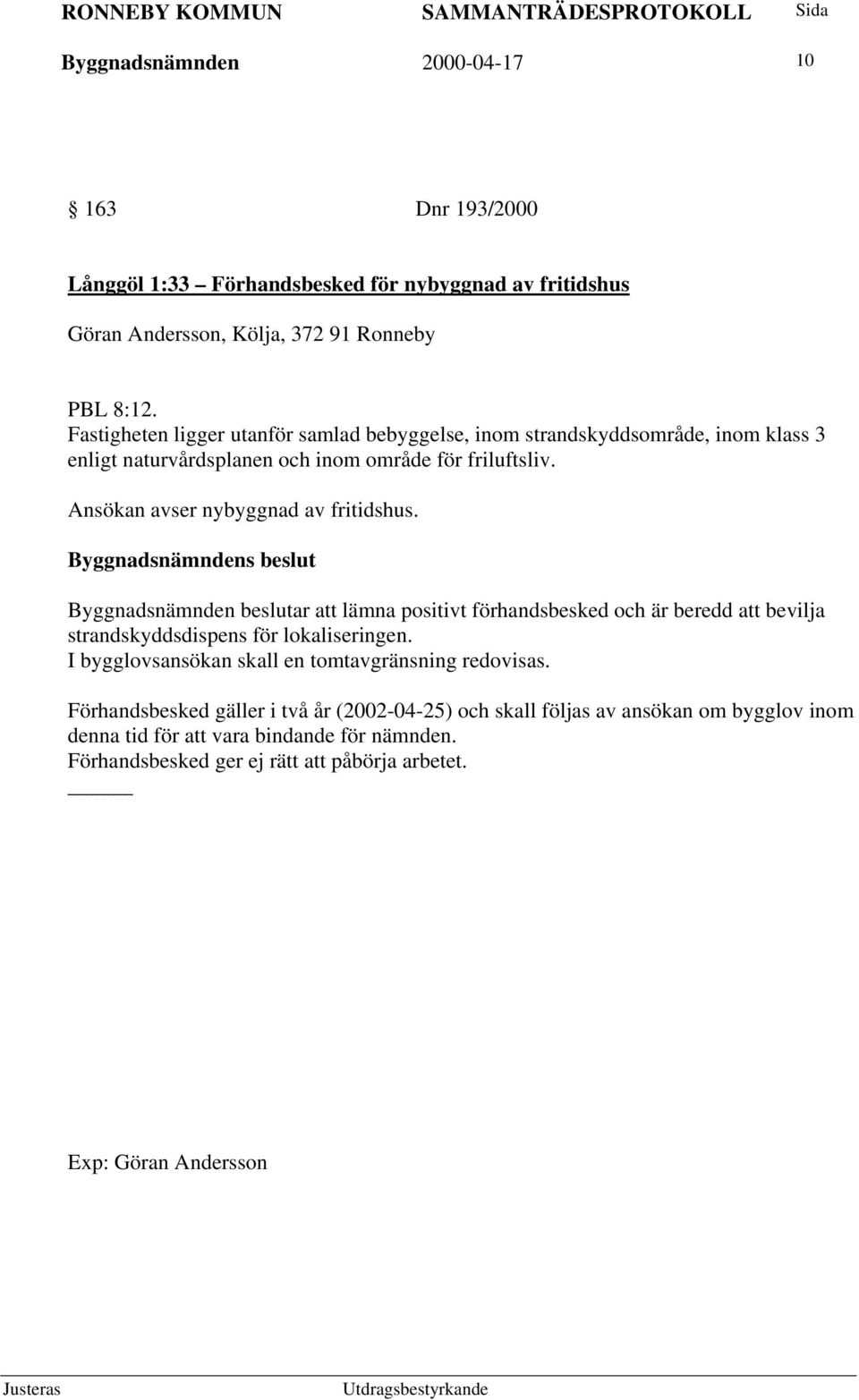 Byggnadsnämnden beslutar att lämna positivt förhandsbesked och är beredd att bevilja strandskyddsdispens för lokaliseringen. I bygglovsansökan skall en tomtavgränsning redovisas.