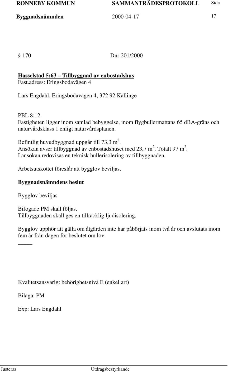 Ansökan avser tillbyggnad av enbostadshuset med 23,7 m 2. Totalt 97 m 2. I ansökan redovisas en teknisk bullerisolering av tillbyggnaden. Arbetsutskottet föreslår att bygglov beviljas.