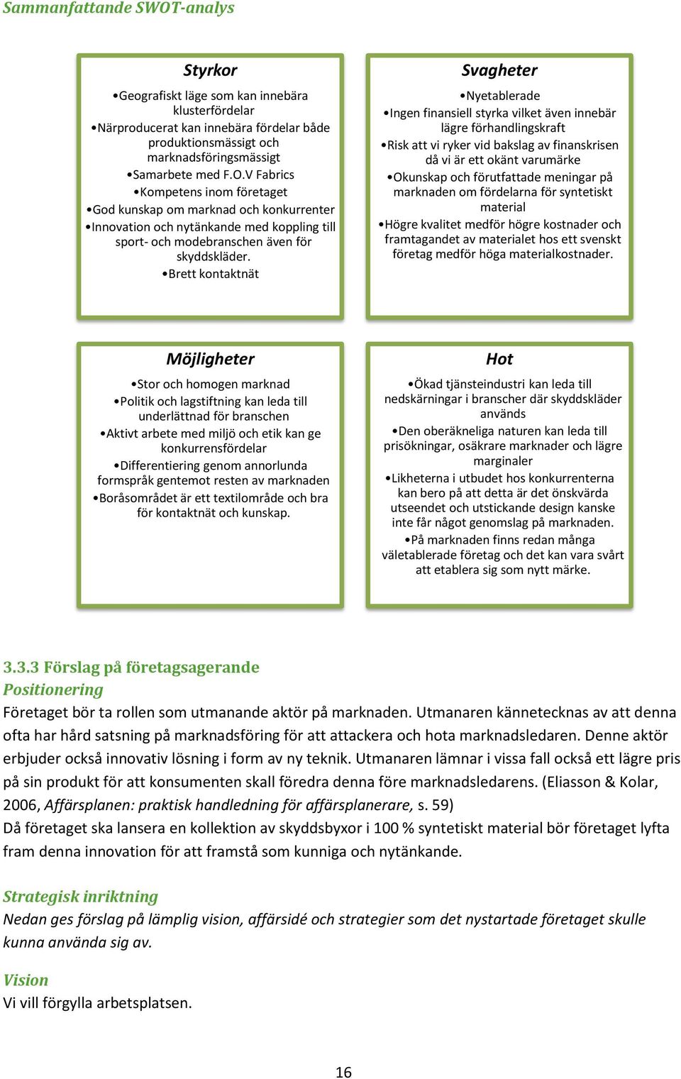 förutfattade meningar på marknaden om fördelarna för syntetiskt material Högre kvalitet medför högre kostnader och framtagandet av materialet hos ett svenskt företag medför höga materialkostnader.