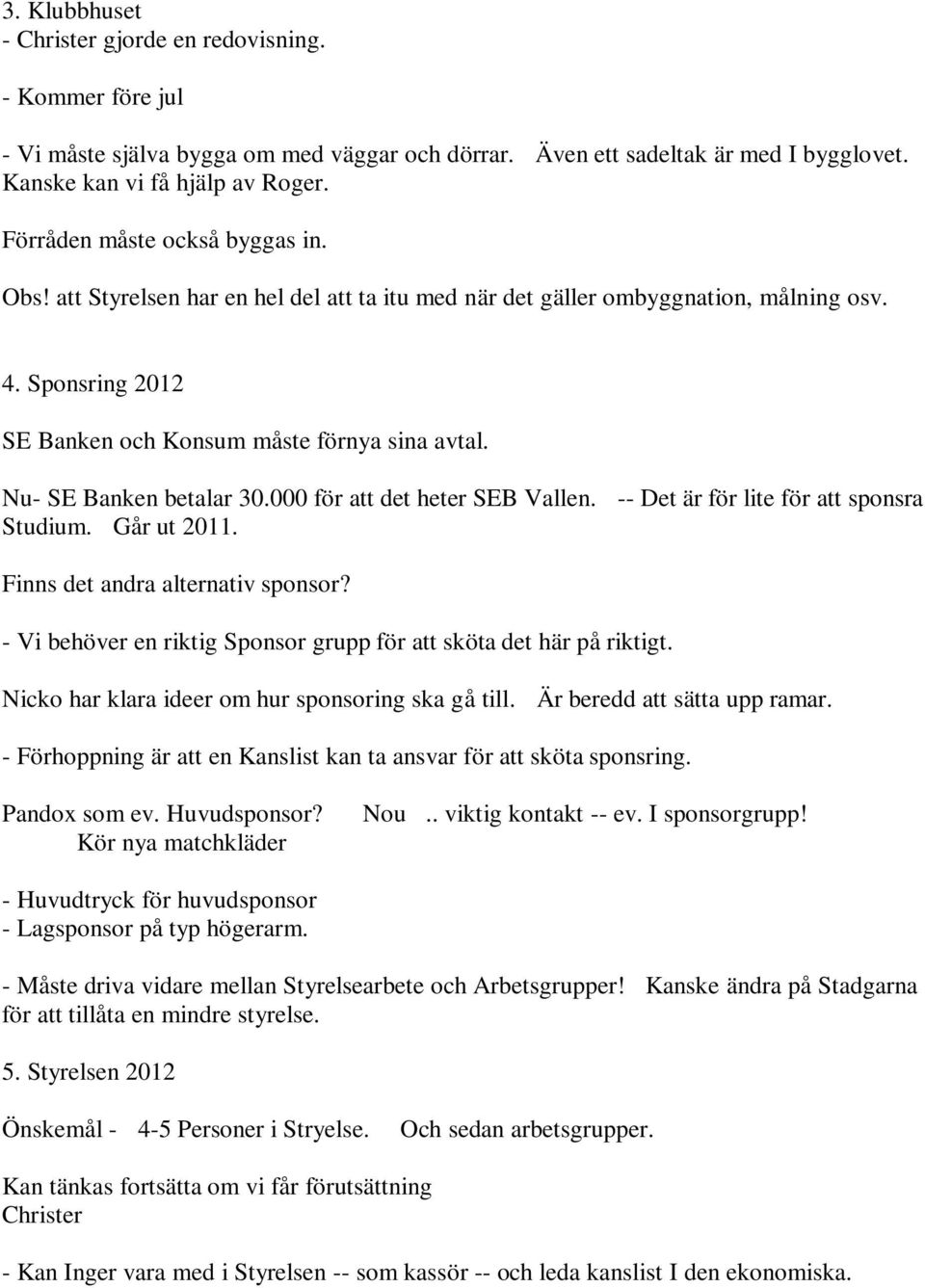 Nu- SE Banken betalar 30.000 för att det heter SEB Vallen. -- Det är för lite för att sponsra Studium. Går ut 2011. Finns det andra alternativ sponsor?