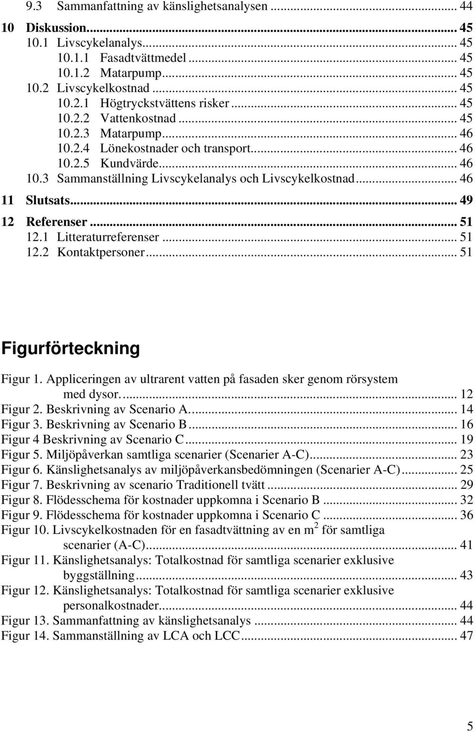 .. 49 12 Referenser... 51 12.1 Litteraturreferenser... 51 12.2 Kontaktpersoner... 51 Figurförteckning Figur 1. Appliceringen av ultrarent vatten på fasaden sker genom rörsystem med dysor... 12 Figur 2.