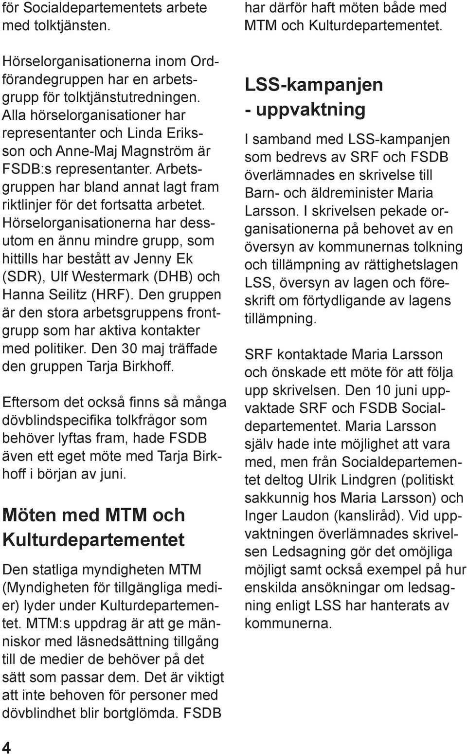 Hörselorganisationerna har dessutom en ännu mindre grupp, som hittills har bestått av Jenny Ek (SDR), Ulf Westermark (DHB) och Hanna Seilitz (HRF).