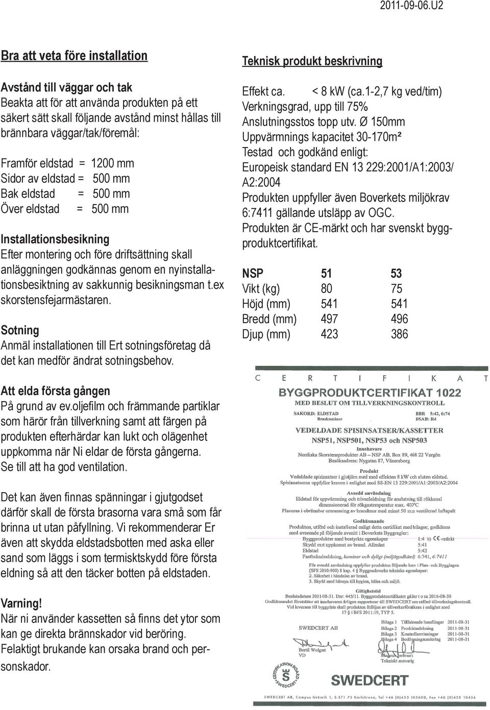 nyinstallationsbesiktning av sakkunnig besikningsman t.ex skorstensfejarmästaren. Sotning Anmäl installationen till Ert sotningsföretag då det kan medför ändrat sotningsbehov.