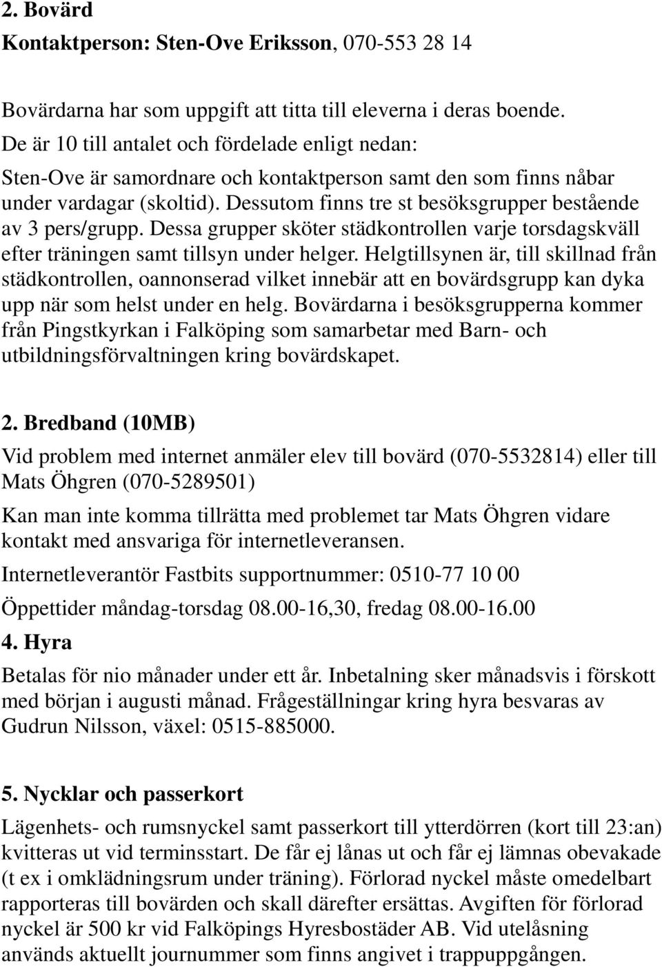 Dessutom finns tre st besöksgrupper bestående av 3 pers/grupp. Dessa grupper sköter städkontrollen varje torsdagskväll efter träningen samt tillsyn under helger.