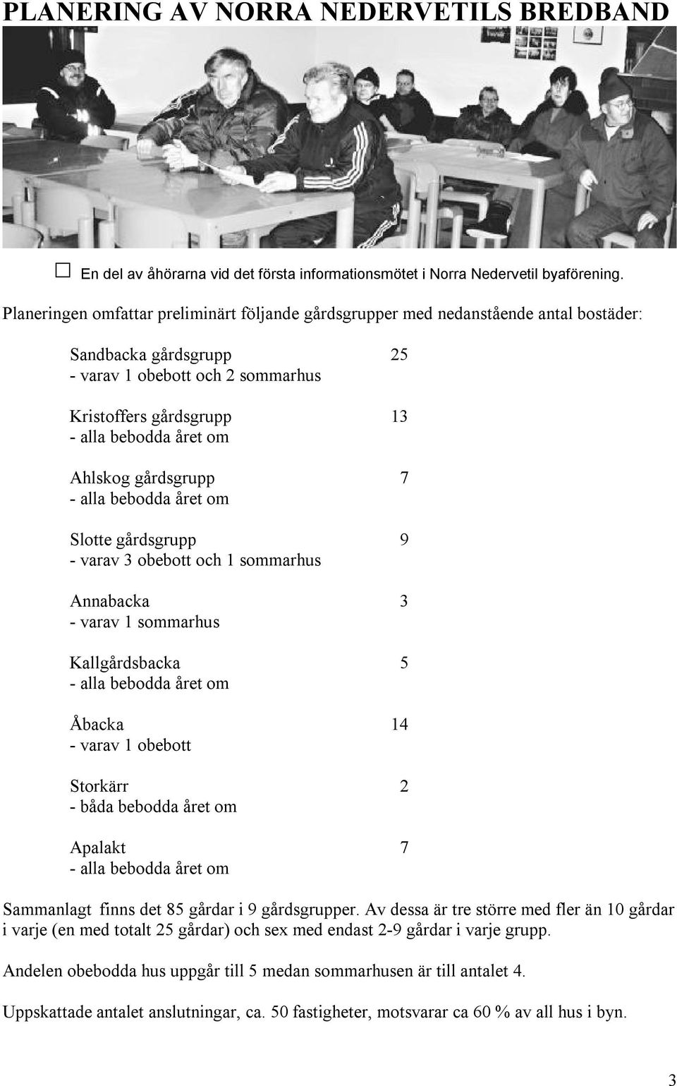 gårdsgrupp 9 - varav 3 obebott och 1 sommarhus Annabacka 3 - varav 1 sommarhus Kallgårdsbacka 5 Åbacka 14 - varav 1 obebott Storkärr 2 - båda bebodda året om Apalakt 7 Sammanlagt finns det 85 gårdar