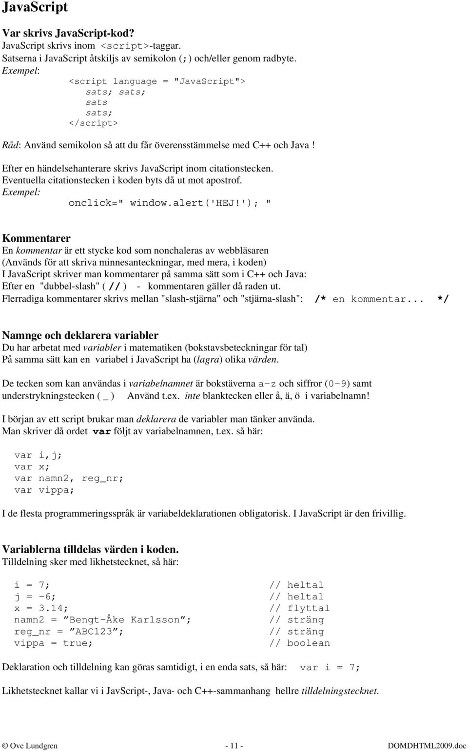 Efter en händelsehanterare skrivs JavaScript inom citationstecken. Eventuella citationstecken i koden byts då ut mot apostrof. Exempel: onclick=" window.alert('hej!