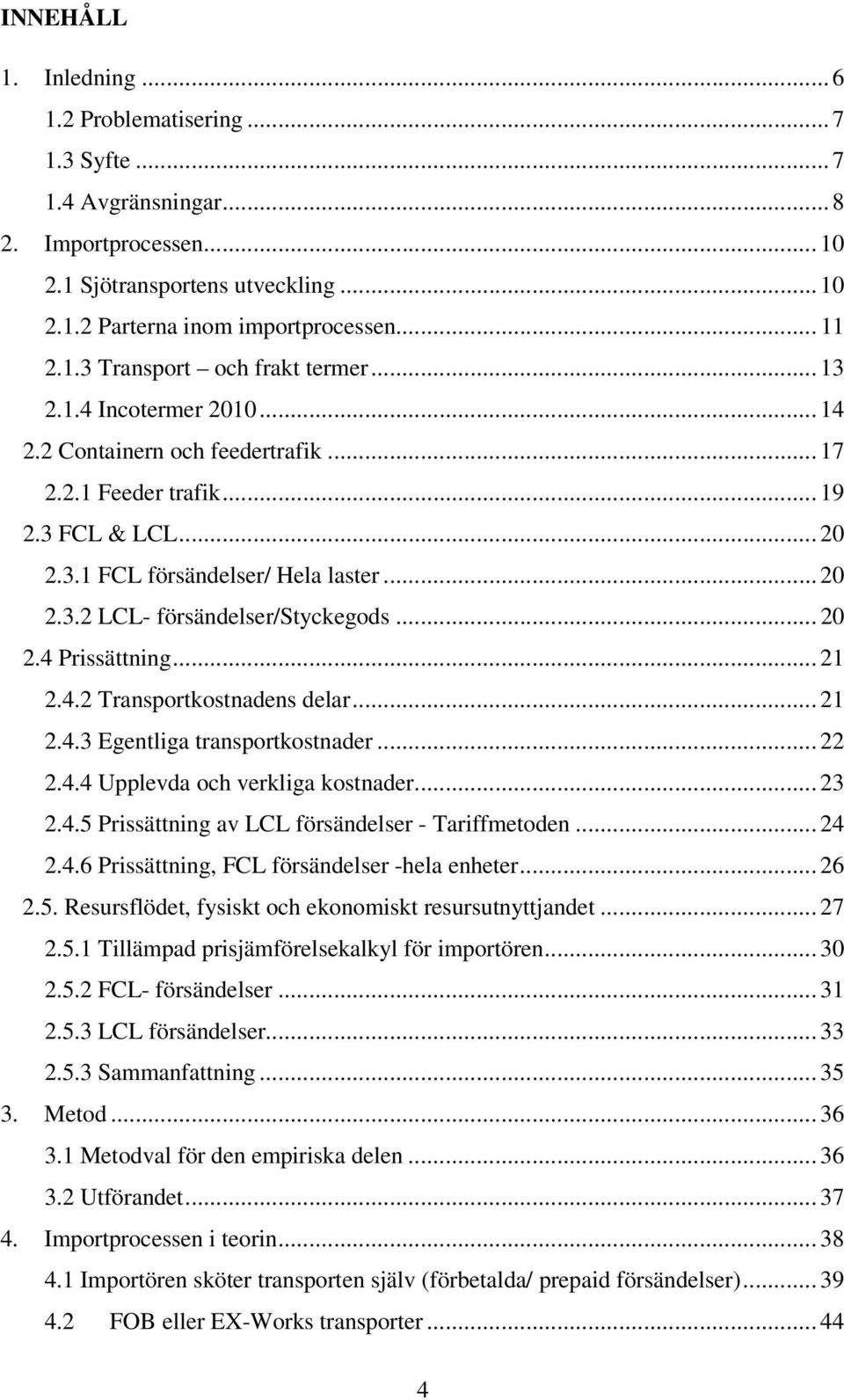 .. 21 2.4.2 Transportkostnadens delar... 21 2.4.3 Egentliga transportkostnader... 22 2.4.4 Upplevda och verkliga kostnader... 23 2.4.5 Prissättning av LCL försändelser - Tariffmetoden... 24 2.4.6 Prissättning, FCL försändelser -hela enheter.