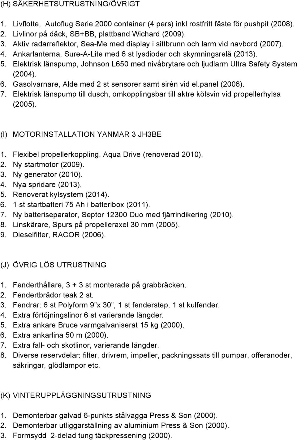 Elektrisk länspump, Johnson L650 med nivåbrytare och ljudlarm Ultra Safety System (2004). 6. Gasolvarnare, Alde med 2 st sensorer samt sirén vid el.panel (2006). 7.