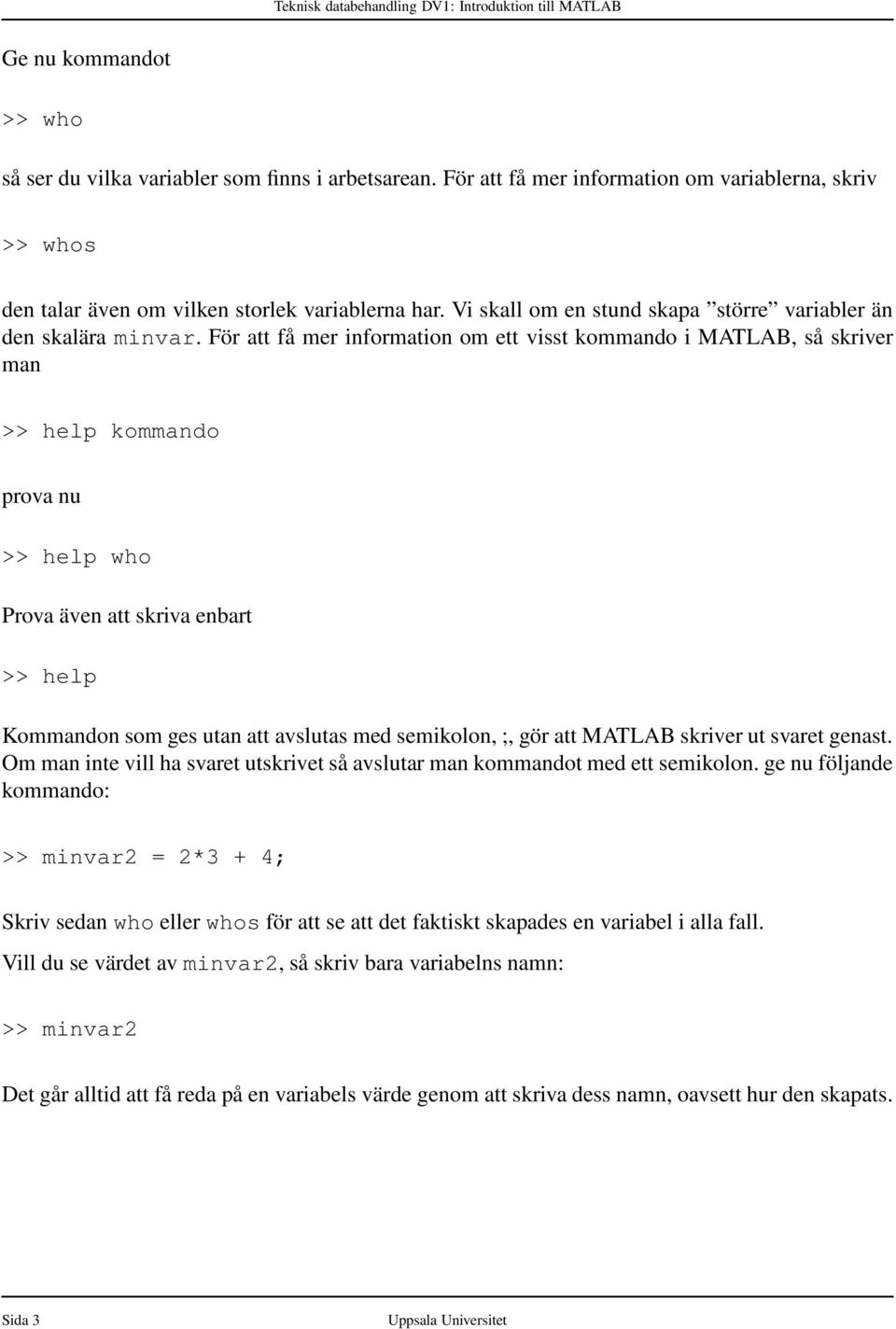 För att få mer information om ett visst kommando i MATLAB, så skriver man >> help kommando prova nu >> help who Prova även att skriva enbart >> help Kommandon som ges utan att avslutas med semikolon,